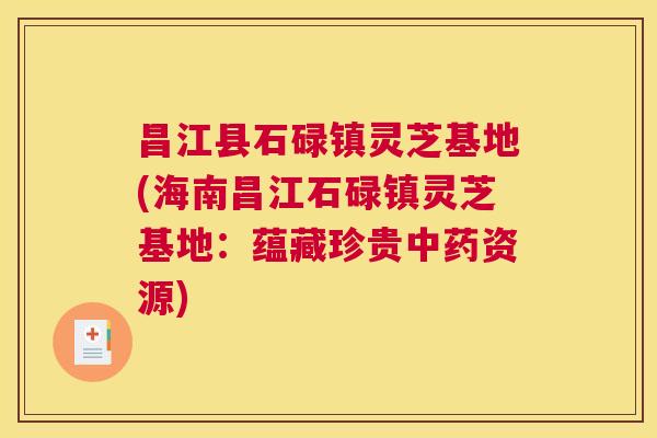 昌江县石碌镇灵芝基地(海南昌江石碌镇灵芝基地：蕴藏珍贵中药资源)