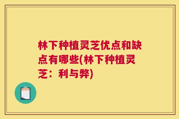 林下种植灵芝优点和缺点有哪些(林下种植灵芝:利与弊) 林下种植灵芝优点和缺点有哪些(林下种植灵芝:利与弊)