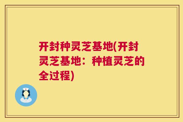 开封种灵芝基地(开封灵芝基地:种植灵芝的全过程) 开封种灵芝基地(开封灵芝基地:种植灵芝的全过程)