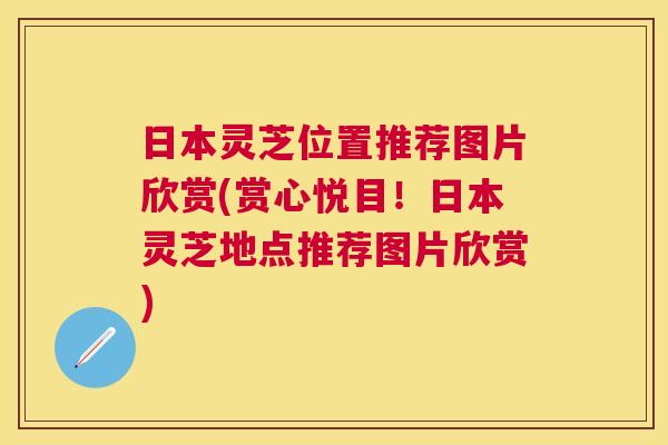 日本灵芝位置推荐图片欣赏(赏心悦目！日本灵芝地点推荐图片欣赏)