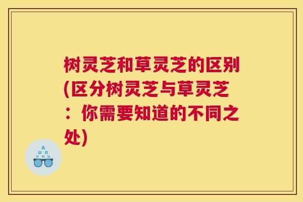 树灵芝和草灵芝的区别(区分树灵芝与草灵芝：你需要知道的不同之处)