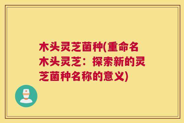 木头灵芝菌种(重命名木头灵芝：探索新的灵芝菌种名称的意义)