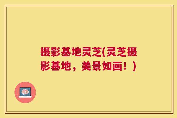 摄影基地灵芝(灵芝摄影基地，美景如画！)