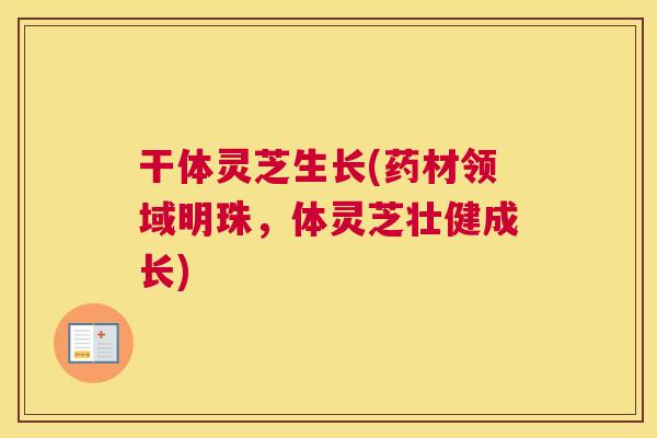 干体灵芝生长(药材领域明珠，体灵芝壮健成长)