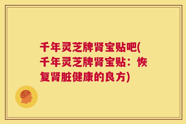 千年灵芝牌宝贴吧(千年灵芝牌宝贴:恢复脏健康的良方) 千年灵芝牌宝贴吧(千年灵芝牌宝贴:恢复脏健康的良方)