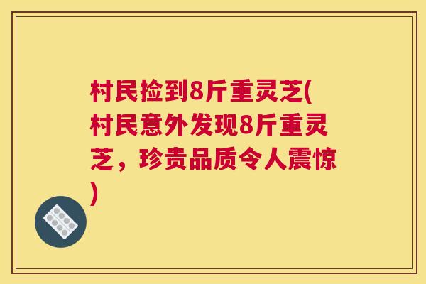 村民捡到8斤重灵芝(村民意外发现8斤重灵芝，珍贵品质令人震惊)