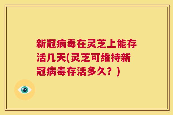 新冠病毒在灵芝上能存活几天(灵芝可维持新冠病毒存活多久？)
