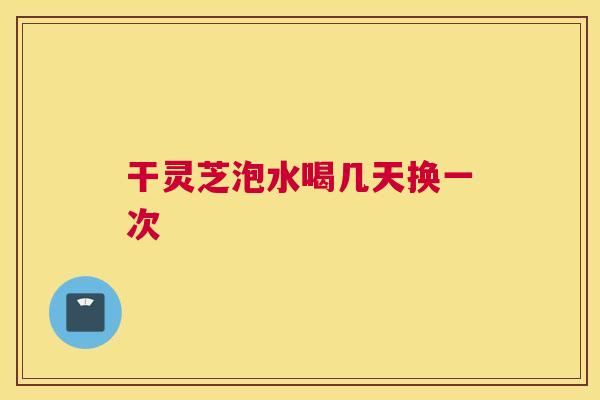 干灵芝泡水喝几天换一次