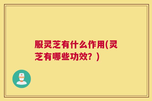 服灵芝有什么作用(灵芝有哪些功效？)