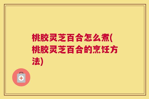 桃胶灵芝百合怎么煮(桃胶灵芝百合的烹饪方法) 桃胶灵芝百合怎么煮(桃胶灵芝百合的烹饪方法)