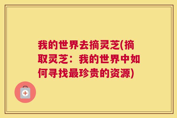 我的世界去摘灵芝(摘取灵芝：我的世界中如何寻找最珍贵的资源)