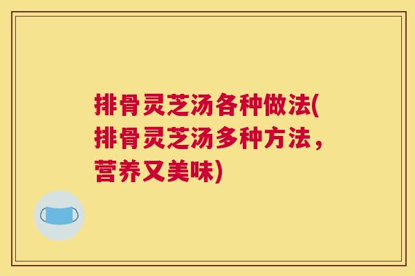 排骨灵芝汤各种做法(排骨灵芝汤多种方法，营养又美味)