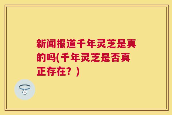 新闻报道千年灵芝是真的吗(千年灵芝是否真正存在？)