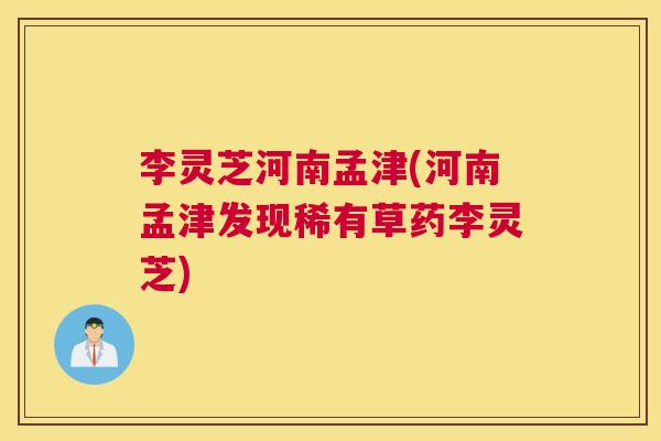 李灵芝河南孟津(河南孟津发现稀有草药李灵芝)