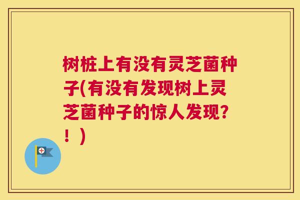 树桩上有没有灵芝菌种子(有没有发现树上灵芝菌种子的惊人发现？！)