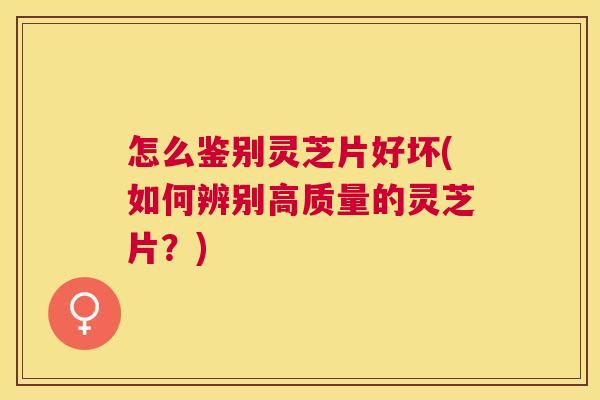 怎么鉴别灵芝片好坏(如何辨别高质量的灵芝片?) 怎么鉴别灵芝片好坏(如何辨别高质量的灵芝片?)