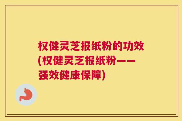 权健灵芝报纸粉的功效(权健灵芝报纸粉——强效健康保障)