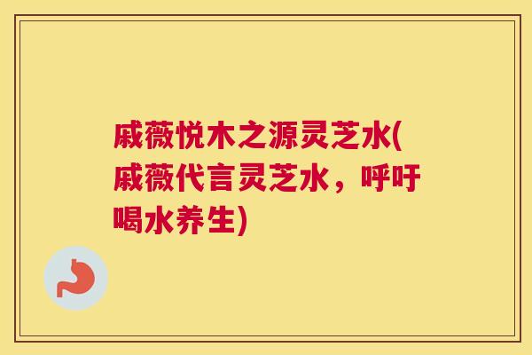 戚薇悦木之源灵芝水(戚薇代言灵芝水，呼吁喝水养生)