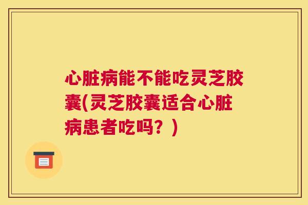 能不能吃灵芝胶囊(灵芝胶囊适合患者吃吗?) 能不能吃灵芝胶囊(灵芝胶囊适合患者吃吗?)