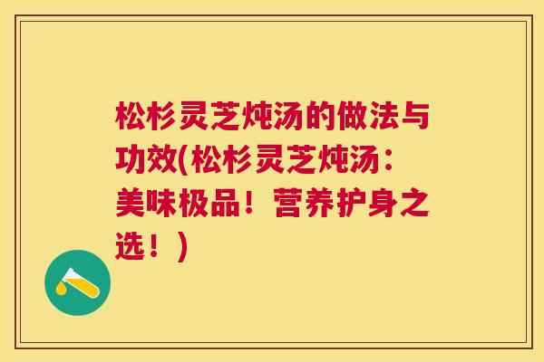 松杉灵芝炖汤的做法与功效(松杉灵芝炖汤：美味极品！营养护身之选！)