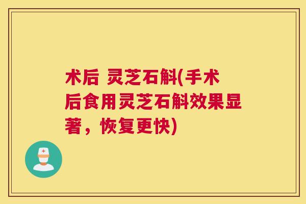 术后 灵芝石斛(手术后食用灵芝石斛效果显著,恢复更快) 术后 灵芝石斛(手术后食用灵芝石斛效果显著,恢复更快)