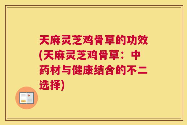 天麻灵芝鸡骨草的功效(天麻灵芝鸡骨草：中药材与健康结合的不二选择)