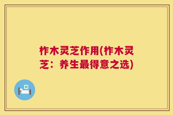柞木灵芝作用(柞木灵芝：养生最得意之选)