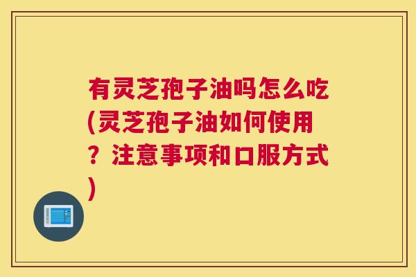 有灵芝孢子油吗怎么吃(灵芝孢子油如何使用？注意事项和口服方式)