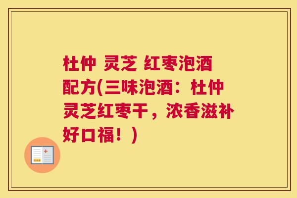 杜仲 灵芝 红枣泡酒配方(三味泡酒：杜仲灵芝红枣干，浓香滋补好口福！)