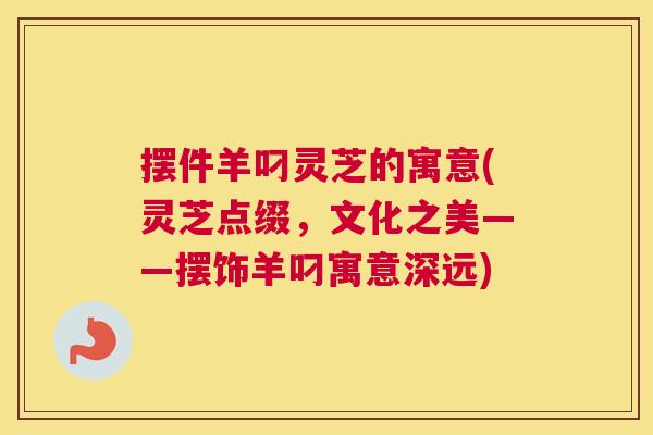 摆件羊叼灵芝的寓意(灵芝点缀，文化之美——摆饰羊叼寓意深远)