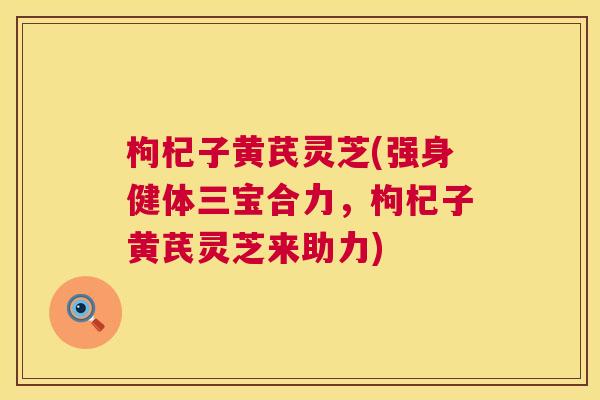 枸杞子黄芪灵芝(强身健体三宝合力，枸杞子黄芪灵芝来助力)