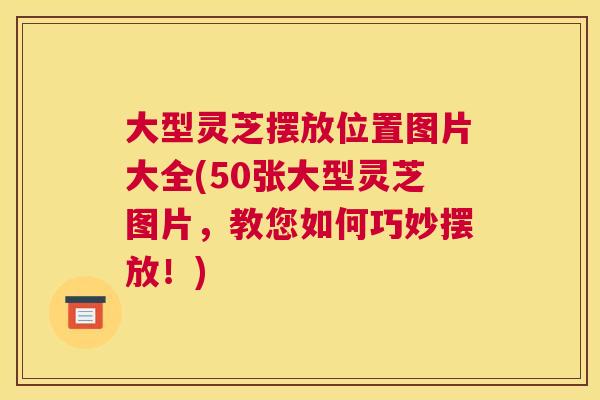 大型灵芝摆放位置图片大全(50张大型灵芝图片，教您如何巧妙摆放！)