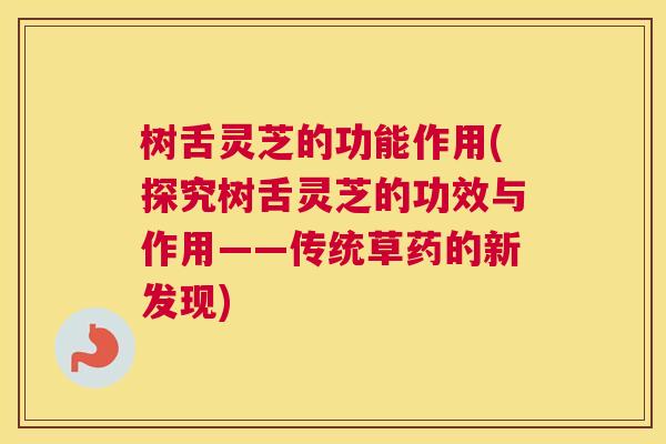 树舌灵芝的功能作用(探究树舌灵芝的功效与作用——传统草药的新发现)