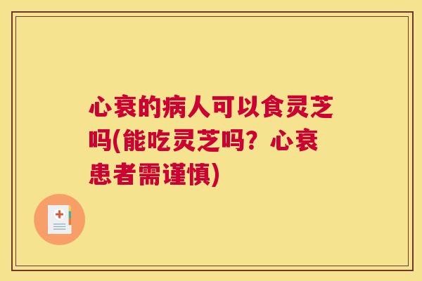 心衰的病人可以食灵芝吗(能吃灵芝吗？心衰患者需谨慎)