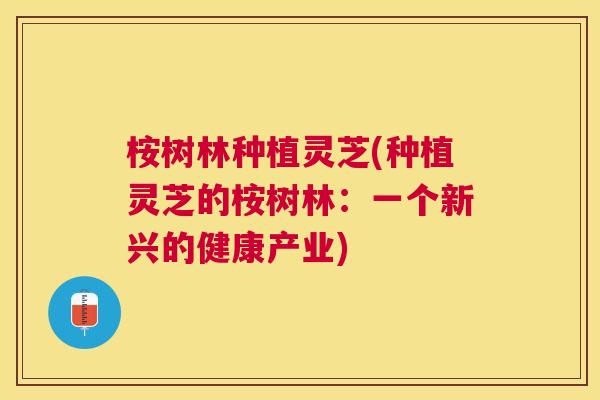 桉树林种植灵芝(种植灵芝的桉树林：一个新兴的健康产业)