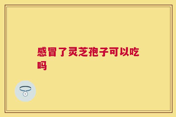 感冒了灵芝孢子可以吃吗