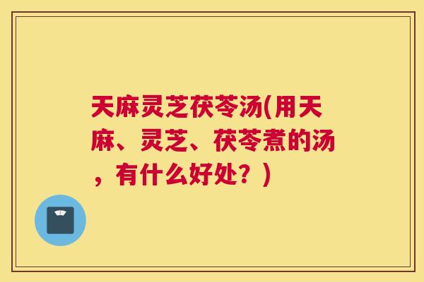 天麻灵芝茯苓汤(用天麻、灵芝、茯苓煮的汤，有什么好处？)
