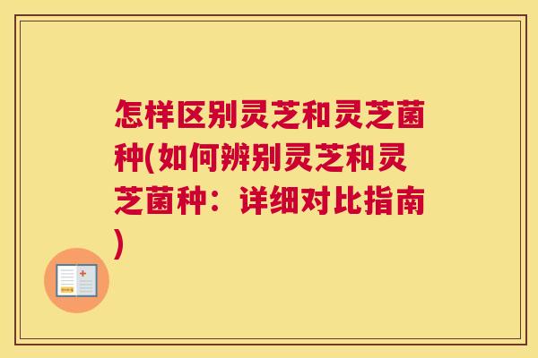 怎样区别灵芝和灵芝菌种(如何辨别灵芝和灵芝菌种：详细对比指南)