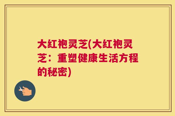 大红袍灵芝(大红袍灵芝：重塑健康生活方程的秘密)