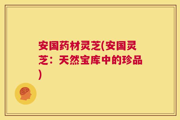 安国药材灵芝(安国灵芝:天然宝库中的珍品) 安国药材灵芝(安国灵芝:天然宝库中的珍品)