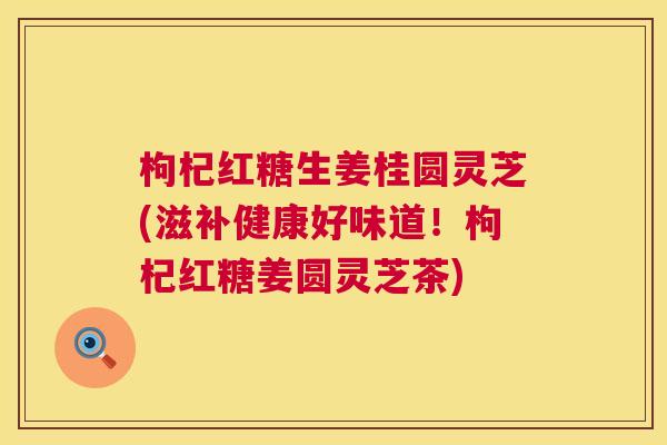 枸杞红糖生姜桂圆灵芝(滋补健康好味道！枸杞红糖姜圆灵芝茶)