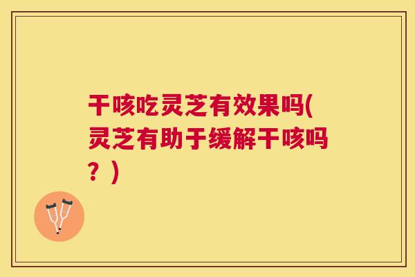 干咳吃灵芝有效果吗(灵芝有助于缓解干咳吗?) 干咳吃灵芝有效果吗(灵芝有助于缓解干咳吗?)