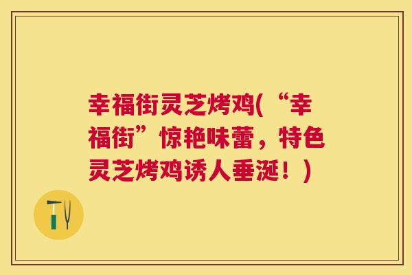 幸福街灵芝烤鸡(“幸福街”惊艳味蕾，特色灵芝烤鸡诱人垂涎！)