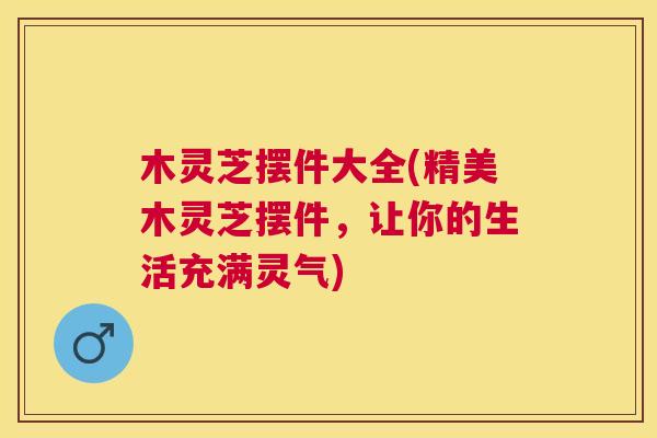 木灵芝摆件大全(精美木灵芝摆件，让你的生活充满灵气)