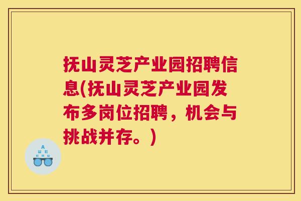 抚山灵芝产业园招聘信息(抚山灵芝产业园发布多岗位招聘，机会与挑战并存。)