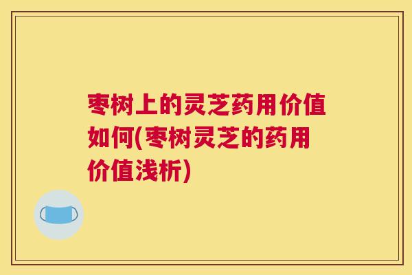 枣树上的灵芝药用价值如何(枣树灵芝的药用价值浅析)