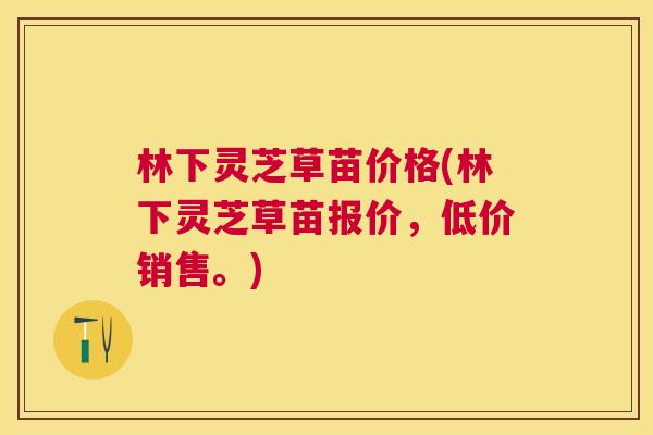 林下灵芝草苗价格(林下灵芝草苗报价，低价销售。)