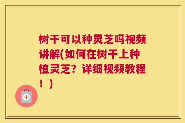 树干可以种灵芝吗视频讲解(如何在树干上种植灵芝？详细视频教程！)