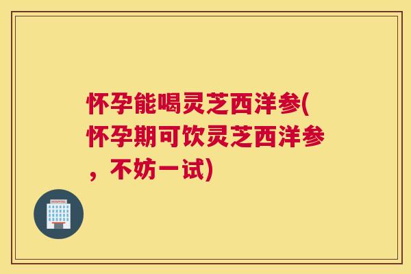 怀孕能喝灵芝西洋参(怀孕期可饮灵芝西洋参，不妨一试)