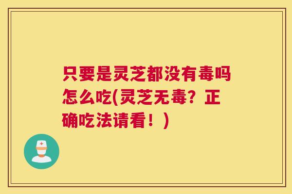 只要是灵芝都没有毒吗怎么吃(灵芝无毒？正确吃法请看！)